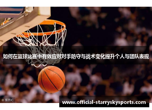 如何在篮球比赛中有效应对对手防守与战术变化提升个人与团队表现