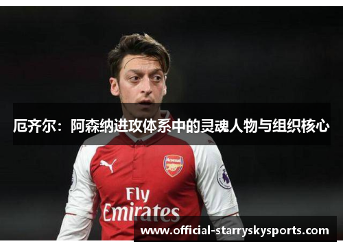 厄齐尔：阿森纳进攻体系中的灵魂人物与组织核心