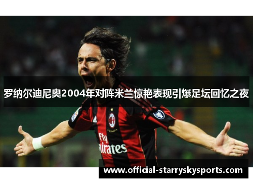 罗纳尔迪尼奥2004年对阵米兰惊艳表现引爆足坛回忆之夜