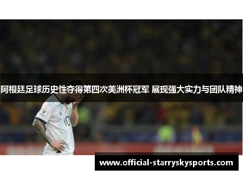 阿根廷足球历史性夺得第四次美洲杯冠军 展现强大实力与团队精神