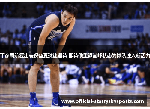 丁彦雨航复出表现备受球迷期待 期待他重返巅峰状态为球队注入新活力