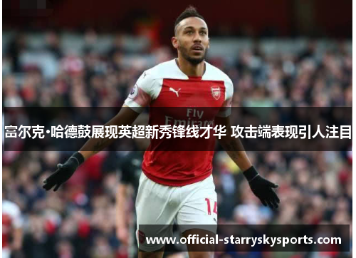 富尔克·哈德鼓展现英超新秀锋线才华 攻击端表现引人注目