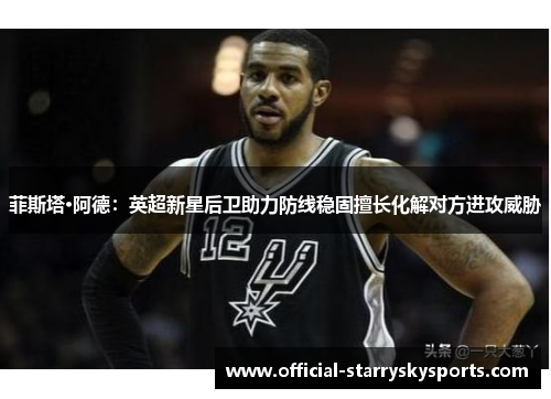 菲斯塔·阿德：英超新星后卫助力防线稳固擅长化解对方进攻威胁