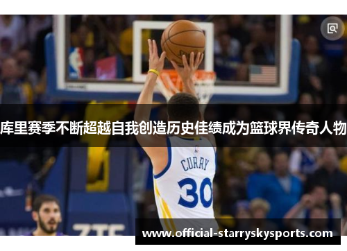 库里赛季不断超越自我创造历史佳绩成为篮球界传奇人物