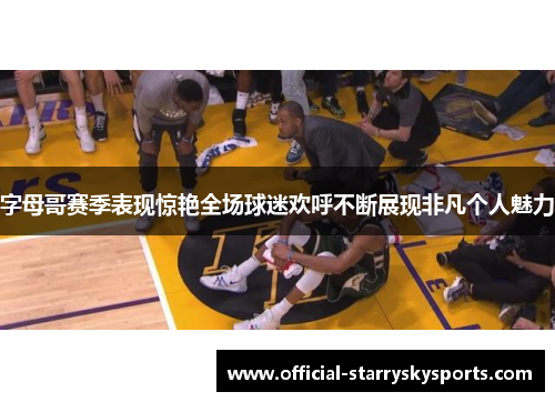 字母哥赛季表现惊艳全场球迷欢呼不断展现非凡个人魅力