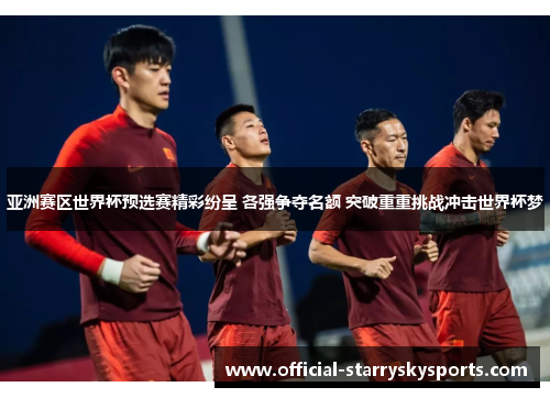 亚洲赛区世界杯预选赛精彩纷呈 各强争夺名额 突破重重挑战冲击世界杯梦