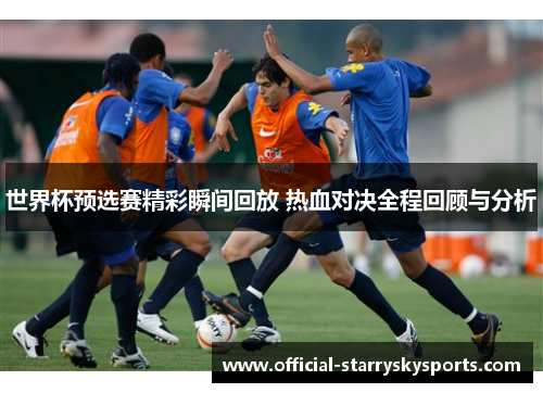 世界杯预选赛精彩瞬间回放 热血对决全程回顾与分析