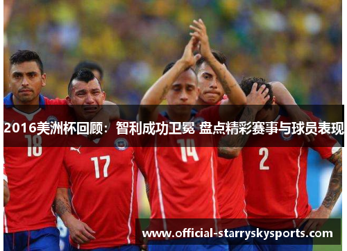 2016美洲杯回顾：智利成功卫冕 盘点精彩赛事与球员表现