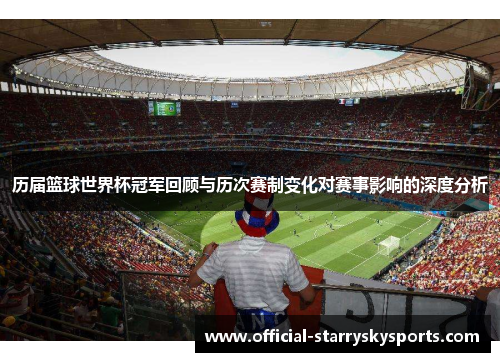 历届篮球世界杯冠军回顾与历次赛制变化对赛事影响的深度分析
