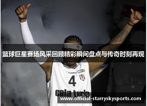 篮球巨星赛场风采回顾精彩瞬间盘点与传奇时刻再现