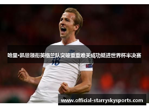 哈里·凯恩领衔英格兰队突破重重难关成功挺进世界杯半决赛
