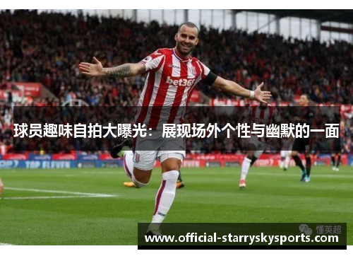 球员趣味自拍大曝光：展现场外个性与幽默的一面