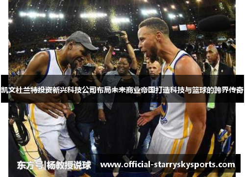 凯文杜兰特投资新兴科技公司布局未来商业帝国打造科技与篮球的跨界传奇