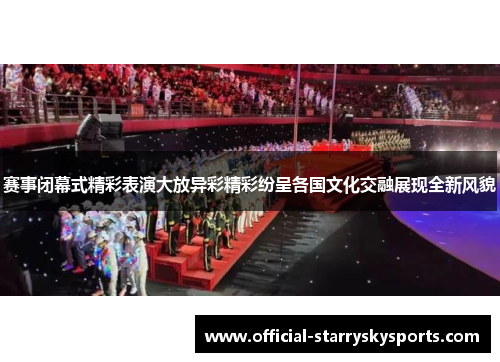 赛事闭幕式精彩表演大放异彩精彩纷呈各国文化交融展现全新风貌