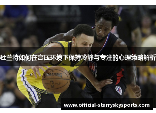 杜兰特如何在高压环境下保持冷静与专注的心理策略解析