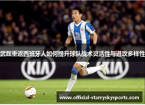 武磊重返西班牙人如何提升球队战术灵活性与进攻多样性