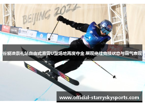 谷爱凌崇礼站自由式滑雪U型场地再度夺金 展现绝佳竞技状态与霸气表现