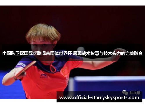 中国队卫冕国际乒联混合团体世界杯 展现战术智慧与技术实力的完美融合