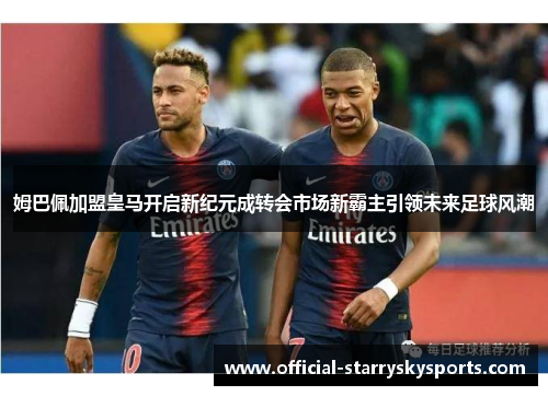 姆巴佩加盟皇马开启新纪元成转会市场新霸主引领未来足球风潮