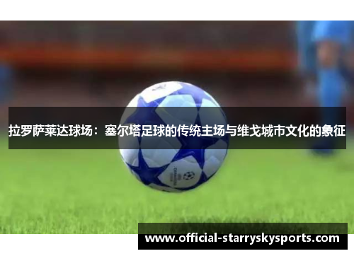 拉罗萨莱达球场：塞尔塔足球的传统主场与维戈城市文化的象征