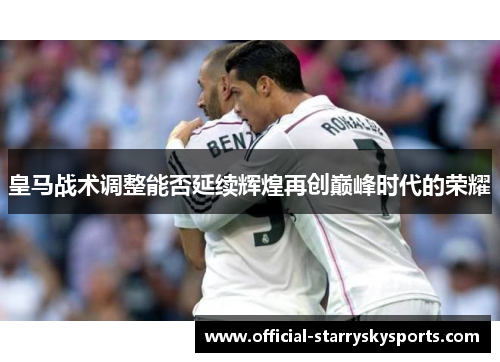 皇马战术调整能否延续辉煌再创巅峰时代的荣耀
