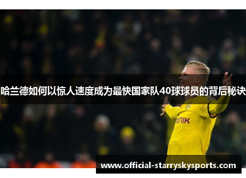 哈兰德如何以惊人速度成为最快国家队40球球员的背后秘诀