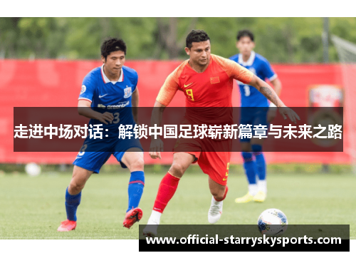 走进中场对话：解锁中国足球崭新篇章与未来之路