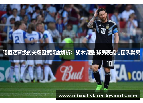 阿根廷晋级的关键因素深度解析：战术调整 球员表现与团队默契