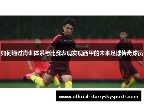 如何通过青训体系与比赛表现发现西甲的未来足球传奇球员