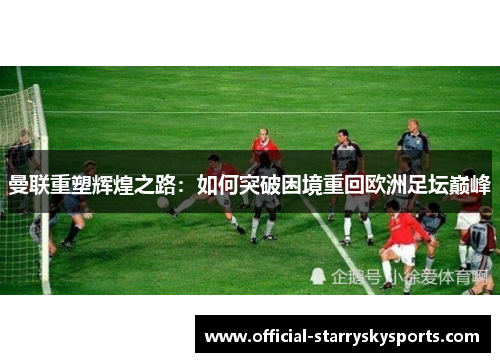 曼联重塑辉煌之路：如何突破困境重回欧洲足坛巅峰