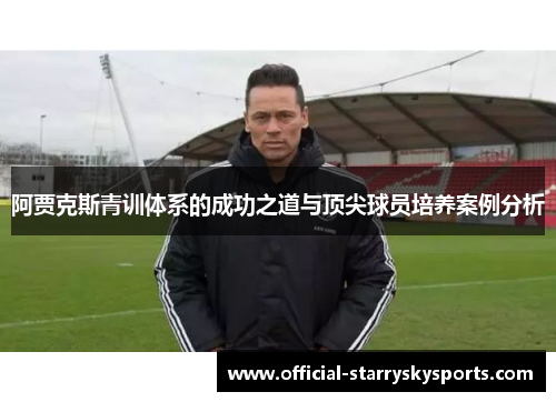 阿贾克斯青训体系的成功之道与顶尖球员培养案例分析