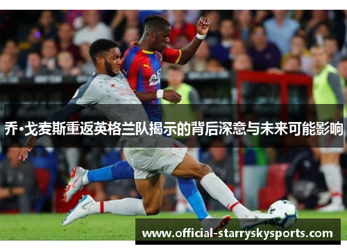 乔·戈麦斯重返英格兰队揭示的背后深意与未来可能影响
