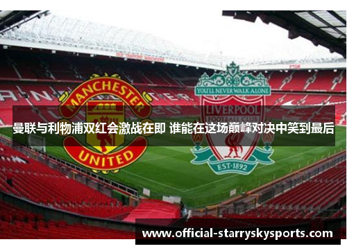 曼联与利物浦双红会激战在即 谁能在这场巅峰对决中笑到最后
