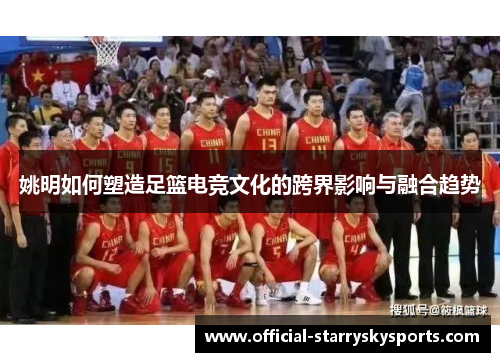 姚明如何塑造足篮电竞文化的跨界影响与融合趋势