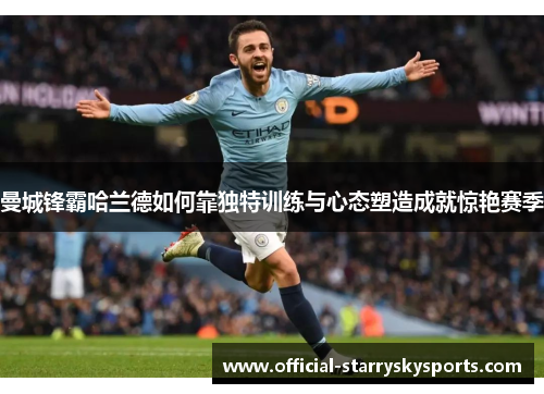 曼城锋霸哈兰德如何靠独特训练与心态塑造成就惊艳赛季