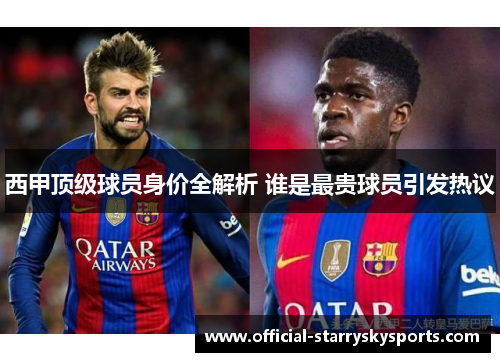 西甲顶级球员身价全解析 谁是最贵球员引发热议