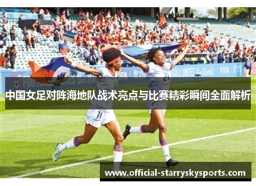 中国女足对阵海地队战术亮点与比赛精彩瞬间全面解析