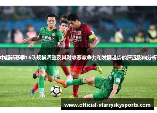 中超新赛季16队规模调整及其对联赛竞争力和发展趋势的深远影响分析