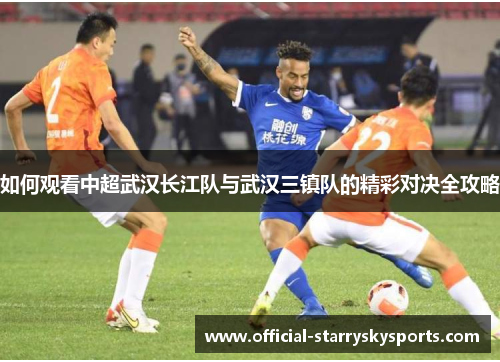 如何观看中超武汉长江队与武汉三镇队的精彩对决全攻略