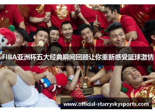 FIBA亚洲杯五大经典瞬间回顾让你重新感受篮球激情