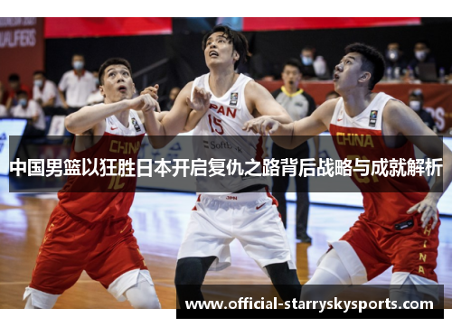 中国男篮以狂胜日本开启复仇之路背后战略与成就解析