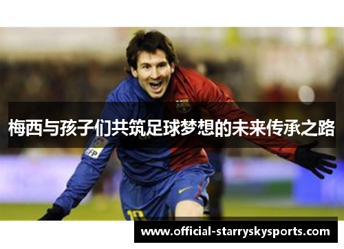 梅西与孩子们共筑足球梦想的未来传承之路