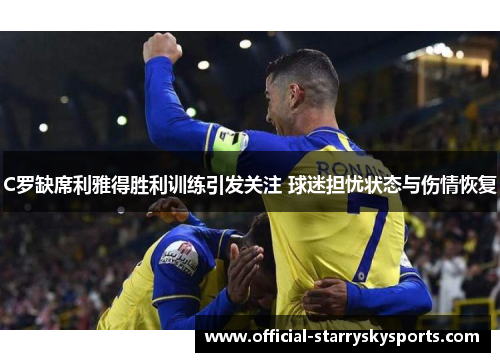 C罗缺席利雅得胜利训练引发关注 球迷担忧状态与伤情恢复