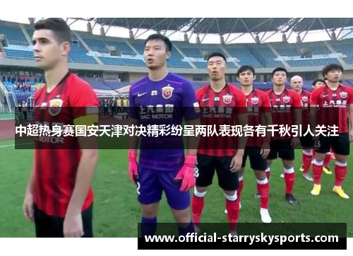 中超热身赛国安天津对决精彩纷呈两队表现各有千秋引人关注