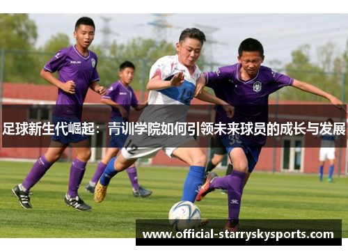 足球新生代崛起：青训学院如何引领未来球员的成长与发展