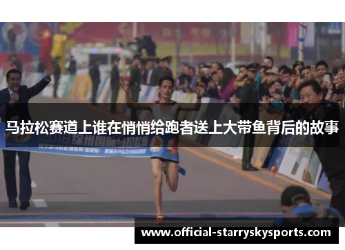 马拉松赛道上谁在悄悄给跑者送上大带鱼背后的故事