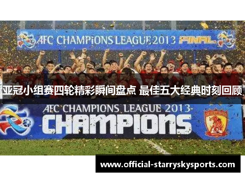 亚冠小组赛四轮精彩瞬间盘点 最佳五大经典时刻回顾