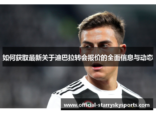 如何获取最新关于迪巴拉转会报价的全面信息与动态