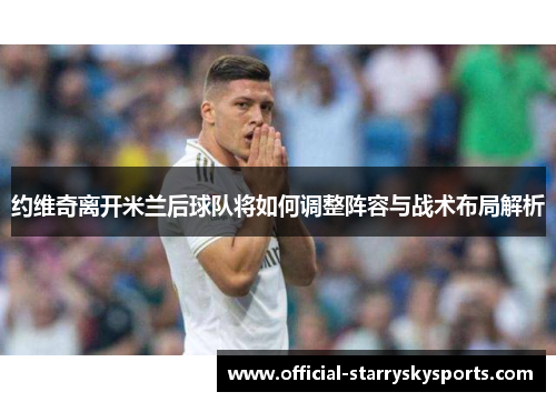 约维奇离开米兰后球队将如何调整阵容与战术布局解析