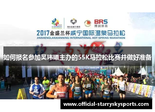 如何报名参加吴玮曦主办的55K马拉松比赛并做好准备